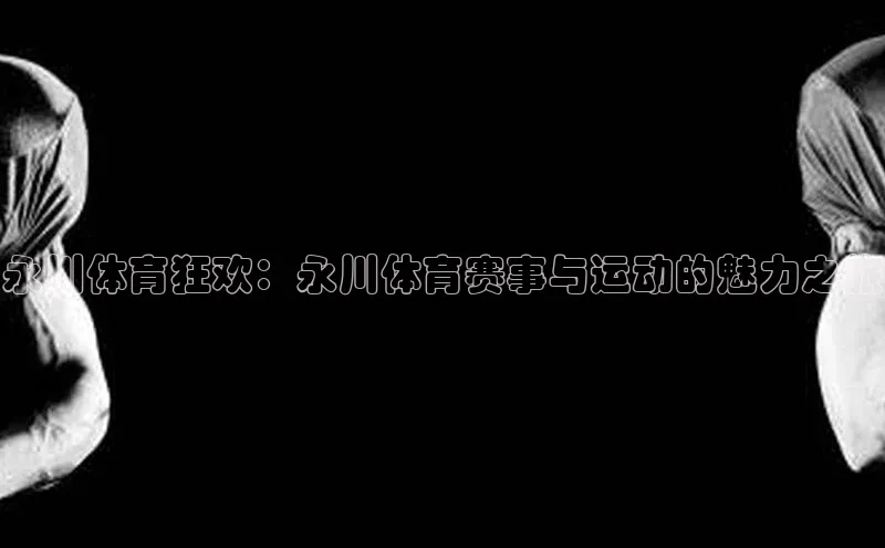 恒行6注册官网入口巴美列捷福永川体育狂欢：永川体育赛事与运动的魅力之旅