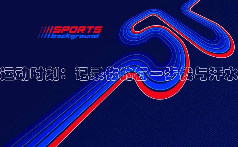 运动时刻：记录你的每一步伐与汗水