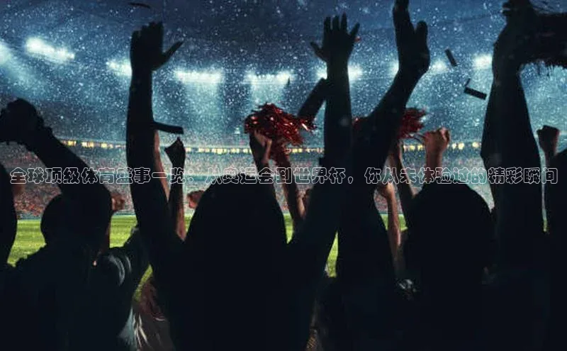全球顶级体育盛事一览：从奥运会到世界杯，你从未体验过的精彩瞬间