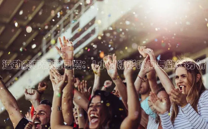 运动赛事高潮回顾：1小时精彩瞬间与数据分析