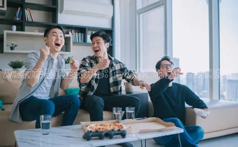 从赛前筹备到正式开幕：一场赛事的全面与时间规划