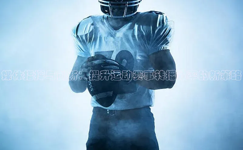 媒体指挥与创新：提升运动赛事转播效率的新策略