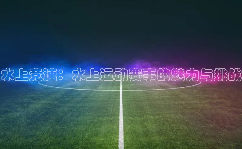 水上竞速：水上运动赛事的魅力与挑战