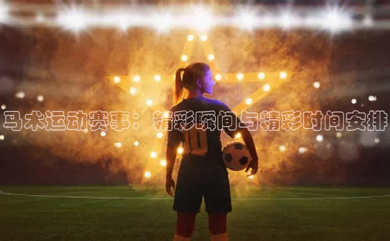 马术运动赛事：精彩瞬间与精彩时间安排