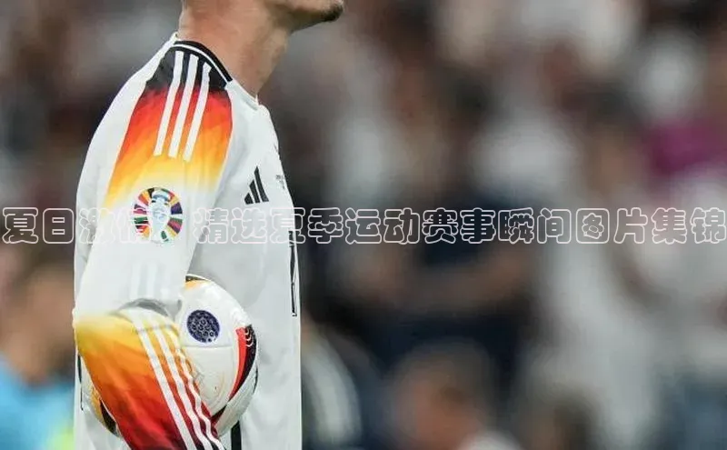 夏日激情：精选夏季运动赛事瞬间图片集锦